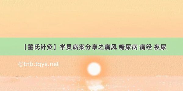 【董氏针灸】学员病案分享之痛风 糖尿病 痛经 夜尿