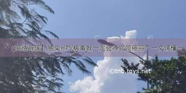 【网络辟谣】感染HPV病毒就一定会得宫颈癌吗？一文读懂→