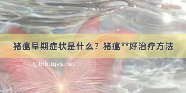 猪瘟早期症状是什么？猪瘟**好治疗方法