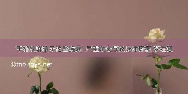 手指发麻暗示这些疾病  严重时会导致身体瘫痪 要注意