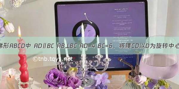 如图 直角梯形ABCD中 AD∥BC AB⊥BC AD=4 BC=6．将腰CD以D为旋转中心逆时针旋