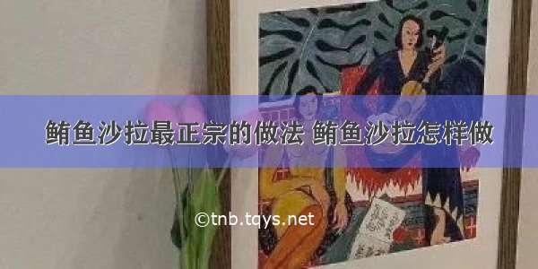 鲔鱼沙拉最正宗的做法 鲔鱼沙拉怎样做