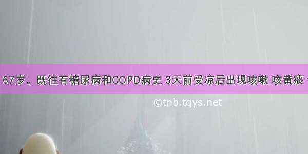 患者男性 67岁。既往有糖尿病和COPD病史 3天前受凉后出现咳嗽 咳黄痰 伴有低热 