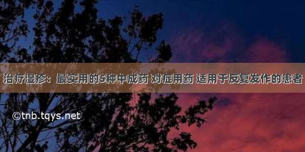 治疗湿疹：最实用的5种中成药 对症用药 适用于反复发作的患者