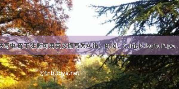 在处方书写中 皮下注射可用英文缩写为A.ih．B.id．C.Inj.D.ivgtt.E.po．ABCDE