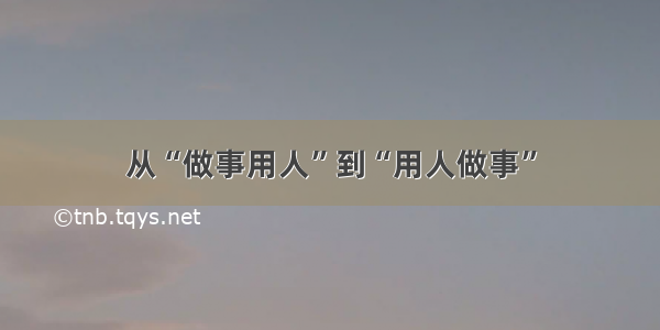 从“做事用人”到“用人做事”