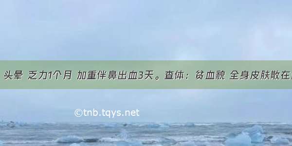 男 23岁。头晕 乏力1个月 加重伴鼻出血3天。查体：贫血貌 全身皮肤散在出血点 浅