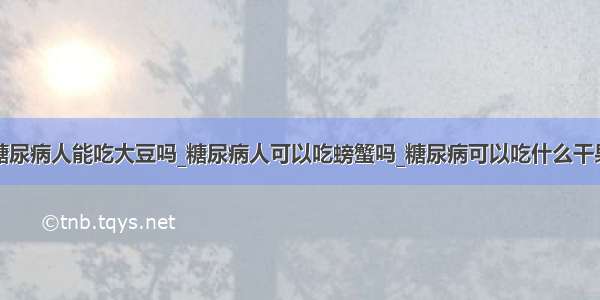 糖尿病人能吃大豆吗_糖尿病人可以吃螃蟹吗_糖尿病可以吃什么干果