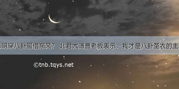 孔明穿八卦服借东风？ 北君太傅曹老板表示：我才是八卦圣衣的主人