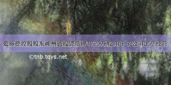 爱施德控股股东神州通投资质押1725万股 用于子公司生产经营