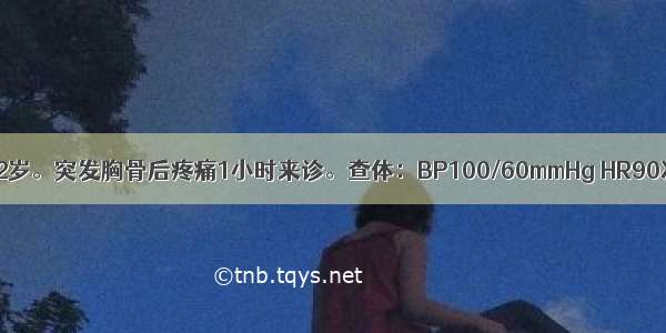 患者 男性 52岁。突发胸骨后疼痛1小时来诊。查体：BP100/60mmHg HR90次／分 律齐