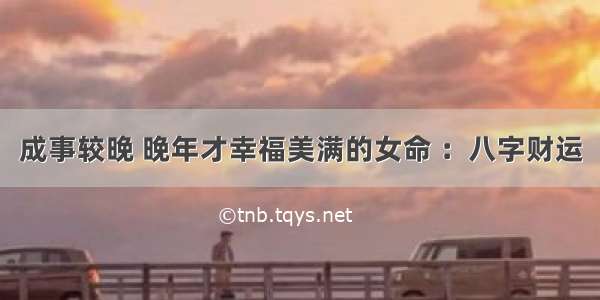 成事较晚 晚年才幸福美满的女命 ：八字财运