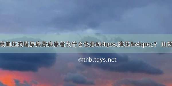 医生答疑 | 没有高血压的糖尿病肾病患者为什么也要“降压”？ 山西省中西医结合医