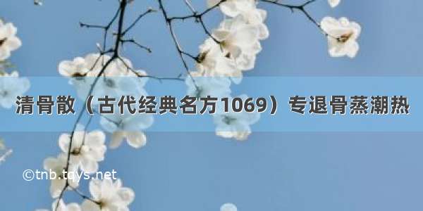 清骨散（古代经典名方1069）专退骨蒸潮热