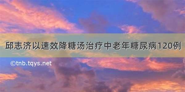 邱志济以速效降糖汤治疗中老年糖尿病120例