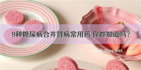 9种糖尿病合并肾病常用药 你都知道吗？