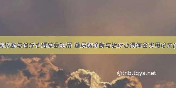 糖尿病诊断与治疗心得体会实用 糖尿病诊断与治疗心得体会实用论文(八篇)