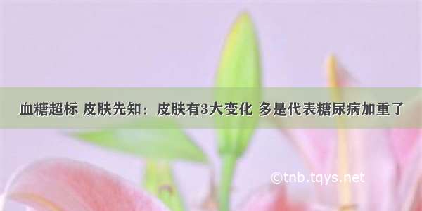 血糖超标 皮肤先知：皮肤有3大变化 多是代表糖尿病加重了