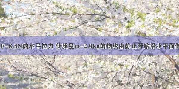 如图所示 用F=8.8N的水平拉力 使质量m=2.0kg的物块由静止开始沿水平面做匀加速直线