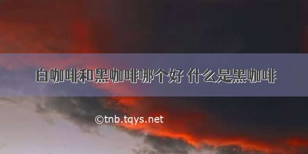 白咖啡和黑咖啡哪个好 什么是黑咖啡