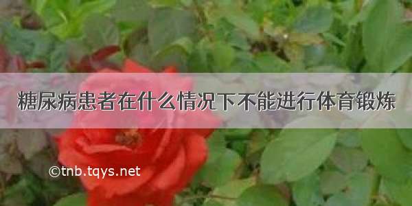 糖尿病患者在什么情况下不能进行体育锻炼