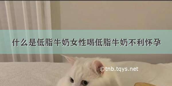 什么是低脂牛奶女性喝低脂牛奶不利怀孕