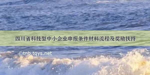 四川省科技型中小企业申报条件材料流程及奖励扶持