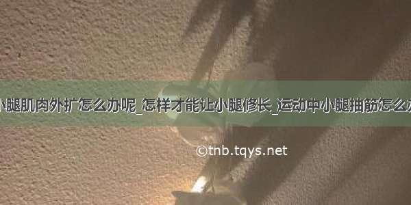 小腿肌肉外扩怎么办呢_怎样才能让小腿修长_运动中小腿抽筋怎么办