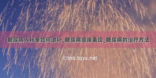 糖尿病人秋季如何进补_糖尿病临床表现_糖尿病的治疗方法