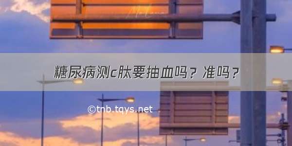 糖尿病测c肽要抽血吗？准吗？