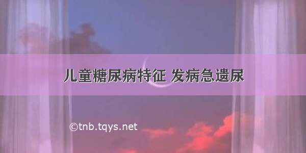 儿童糖尿病特征 发病急遗尿