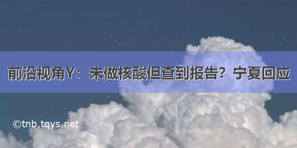 前沿视角Y：未做核酸但查到报告？宁夏回应