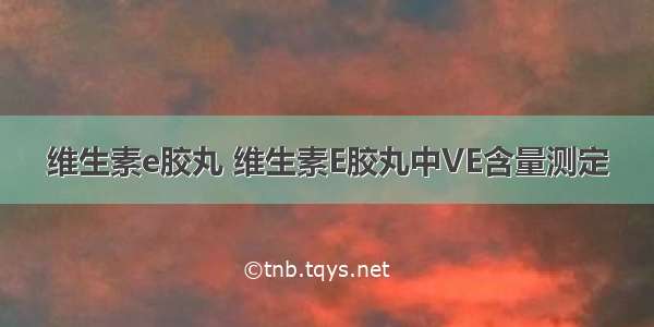 维生素e胶丸 维生素E胶丸中VE含量测定