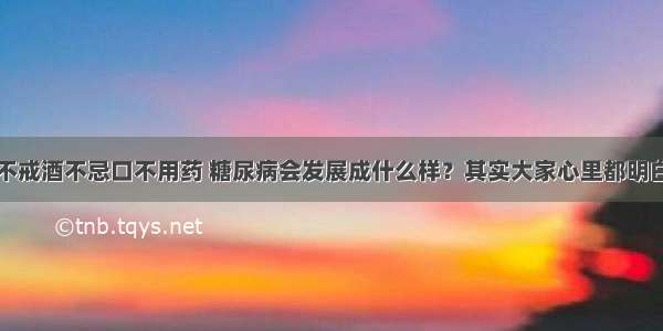 不戒酒不忌口不用药 糖尿病会发展成什么样？其实大家心里都明白