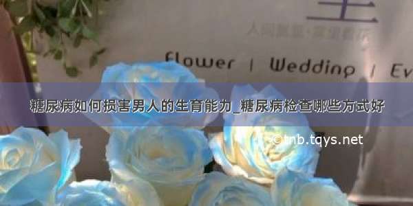 糖尿病如何损害男人的生育能力_糖尿病检查哪些方式好