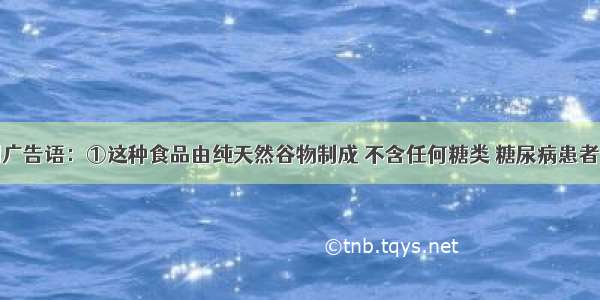 下列是几则广告语：①这种食品由纯天然谷物制成 不含任何糖类 糖尿病患者也可放心大