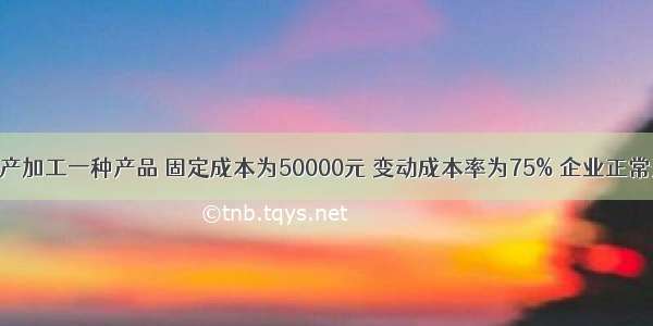 某企业只生产加工一种产品 固定成本为50000元 变动成本率为75% 企业正常开工的销售