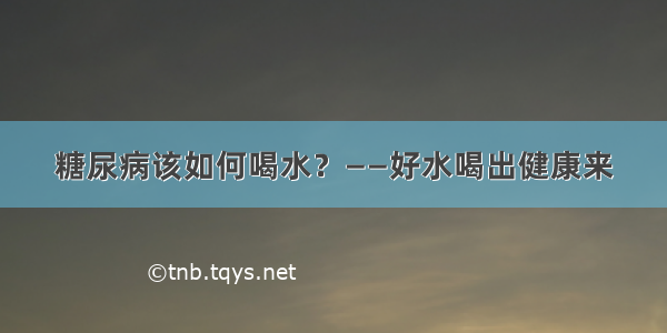 糖尿病该如何喝水？——好水喝出健康来