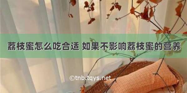 荔枝蜜怎么吃合适 如果不影响荔枝蜜的营养