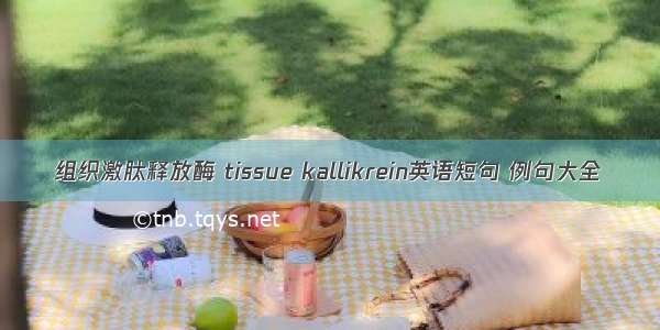 组织激肽释放酶 tissue kallikrein英语短句 例句大全