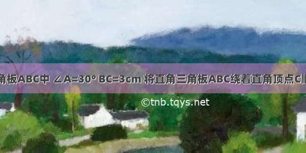 如图直角三角板ABC中 ∠A=30° BC=3cm 将直角三角板ABC绕着直角顶点C顺时针方向旋