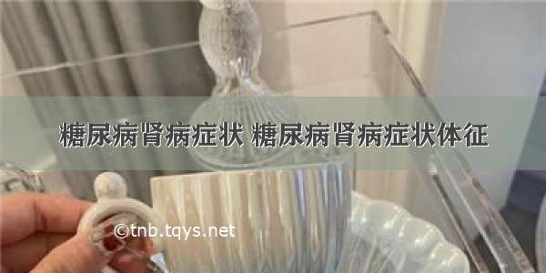 糖尿病肾病症状 糖尿病肾病症状体征