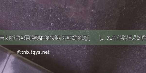 关于基金托管人的基金估值责任的表述 不正确的是(　　)。A.基金托管人对基金管理人的