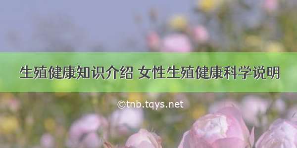 生殖健康知识介绍 女性生殖健康科学说明