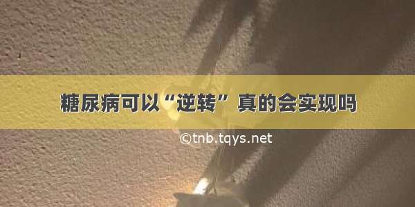 糖尿病可以“逆转” 真的会实现吗