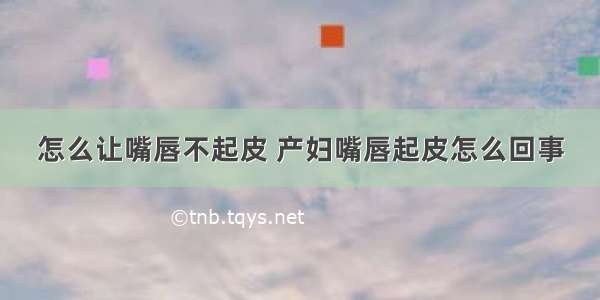 怎么让嘴唇不起皮 产妇嘴唇起皮怎么回事