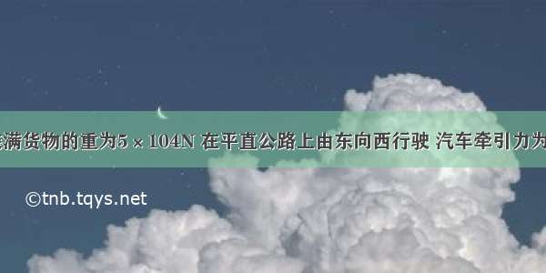 一辆汽车装满货物的重为5×104N 在平直公路上由东向西行驶 汽车牵引力为8×103?N 