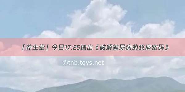 「养生堂」今日17:25播出《破解糖尿病的致病密码》