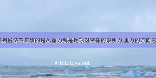 关于重力 下列说法不正确的是A.重力就是地球对物体的吸引力 重力的方向总是和支持面