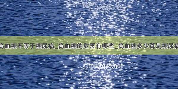 高血糖不等于糖尿病_高血糖的危害有哪些_高血糖多少算是糖尿病